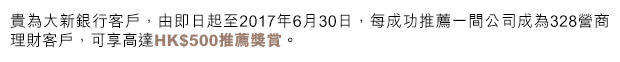 貴為大新銀行客戶，由即日起至2017年6月30日，每成功推薦一間公司成為328營商理財客戶，可享高達HK$500推薦獎賞。