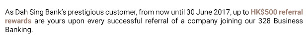 As Dah Sing Bank’s prestigious customer, from now until 30 June 2017, up to HK$500 referral rewards are yours upon every successful referral of a company joining our 328 Business Banking.