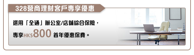 328營商理財客戶由即日起至2017年12月30日選用「全通」辦公室/店舖綜合保險為辦公室/ 店舖財物及工具、金錢、業務中斷、第三者責任等項目提供保障，可享HK$800首年優惠保費。