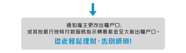 想通知僱主更改出糧戶口;或其他銀行按時付款服務指示轉賬薪金至大新出糧戶口。從此輕鬆理財,告別煩瑣!