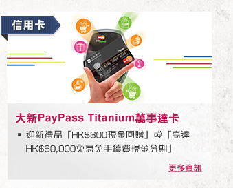 信用卡
大新PayPass Titanium萬事達卡
迎新禮品「HK$300現金回贈」或「高達HK$60,000免息免手續費現金分期」