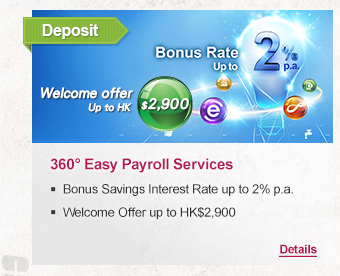 Deposit
360° Easy Payroll Services

-Bonus Savings Interest Rate up to 2% p.a.
-Welcome Offer up to HK$2,900