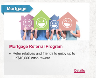 Mortgage
Mortgage Referral Program

-Refer relatives and friends to enjoy up to HK$10,000 cash reward