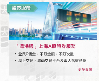 證券服務
 「滬港通」上海A股證券服務
        
-全民0佣金，不限金額，不限次數
-網上交易、流動交易平台及專人落盤熱線