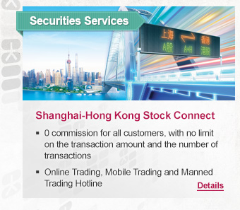 Securities Services
Shanghai-Hong Kong Stock Connect

-0 commission for all customers, with no limit on the transaction amount and the number of transactions
-Online Trading, Mobile Trading and Manned Trading Hotline