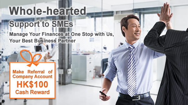 Whole-hearted
Support to SMEs
Manage Your Finances at One Stop with Us, Your Best Business Partner

Make Referral of Company Account can enjoy HK$100 Cash Reward