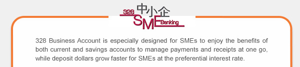 328 Business Account is especially designed for SMEs to enjoy the benefits of both current and savings accounts to manage payments and receipts at one go, while deposit dollars grow faster for SMEs at the preferential interest rate.