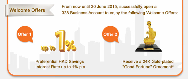 Welcome Offers
From now until 30 June 2015, successfully open a 328 Business Account to enjoy the following Welcome Offers:

Offer 1: Preferential HKD Savings Interest Rate up to 1% p.a.
Offer 2: Receive a 24K Gold-plated "Good Fortune" Ornament*