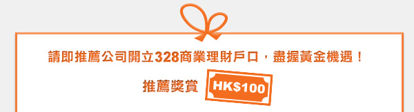 請即推薦公司開立328商業理財戶口，盡握黃金機遇！
推薦獎賞HK$100