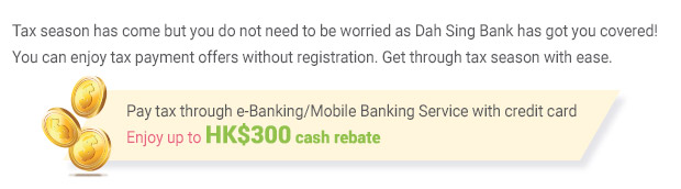 Tax season has come but you do not need to be worried as Dah Sing Bank has got you covered! You can enjoy tax payment offers without registration. Get through tax season with ease.