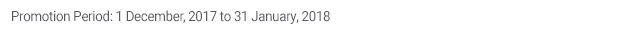 Promotion Period: 1 December, 2017 to 31 January, 2018
