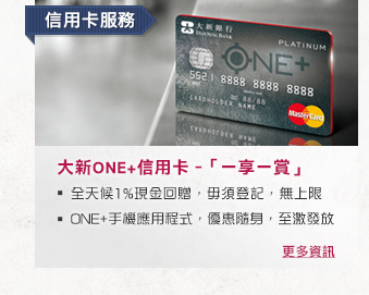 信用卡服務
              
大新ONE+信用卡 – 「一享一賞」
- 全天候1%現金回贈，毋須登記，無上限
- ONE+手機應用程式，優惠隨身，至激發放