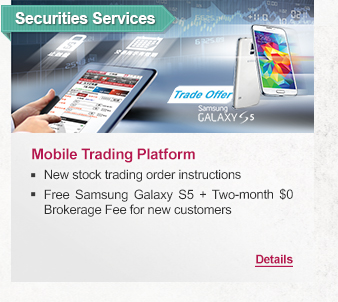 Securities Services
              
Mobile Trading Platform
- New stock trading order instruction
- Free Samsung Galaxy S5 + Two-month $0 Brokerage Fee for new customers