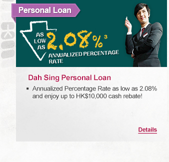 Personal Loan
              
Dah Sing Personal Loan
- Annualized Percentage Rate as low as 2.08% and enjoy up to HK$10,000 cash rebate! 