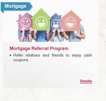 Mortgage
              
Mortgage Referral Program
- Refer relatives and friends to enjoy cash coupons