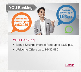 YOU Banking
                
YOU Banking
- Bonus Savings Interest Rate up to 1.6% p.a. 
- Welcome Offers up to HK$2,980