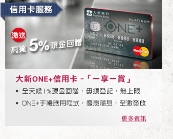 信用卡服務
              
大新ONE+信用卡 – 「一享一賞」
- 全天候1%現金回贈，毋須登記，無上限
- ONE+手機應用程式，優惠隨身，至激發放
