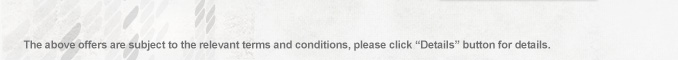 The above offers are subject to the relevant terms and conditions, please click “Details” button for details.