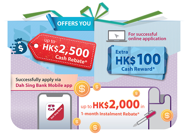 Up to HK$2,500 Cash Rebate*, Extra up to HK$100 Cash Reward for Successful Online Application, up to HK$2,000 1-month Instalment Rebate*