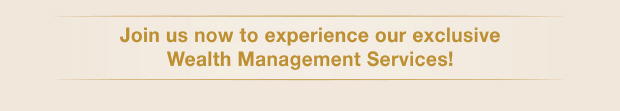 Join us now to experience our exclusive Wealth Management Services!