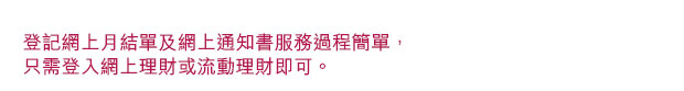 登記網上月結單及網上通知書服務過程簡單，只需登入網上理財或流動理財即可。