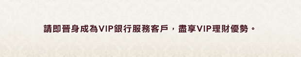 請即晉身成為VIP銀行服務客戶，盡享VIP理財優勢。